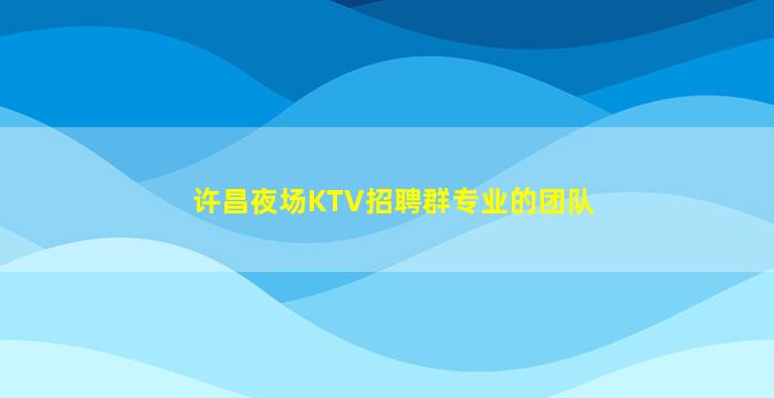许昌夜场KTV招聘群专业的团队